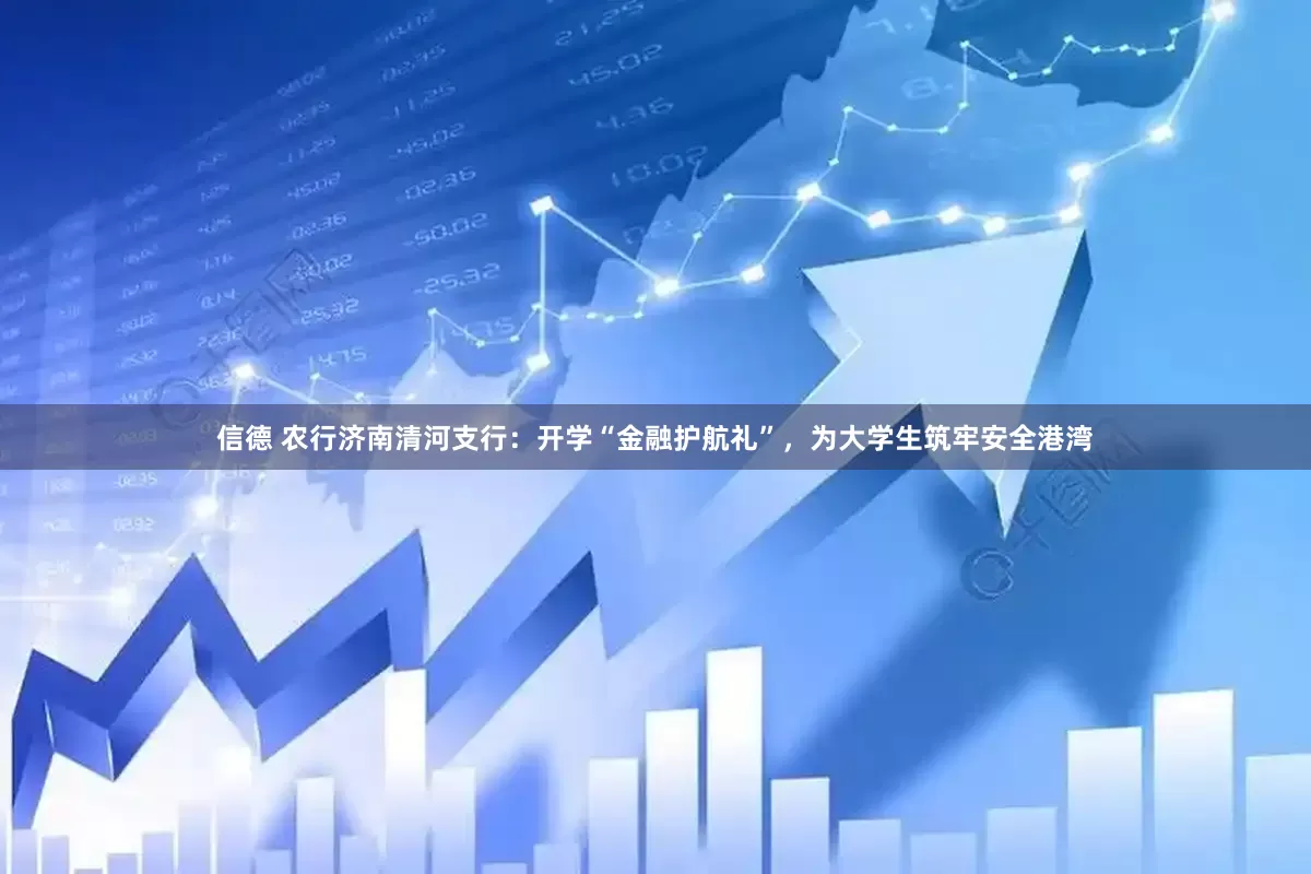 信德 农行济南清河支行：开学“金融护航礼”，为大学生筑牢安全港湾