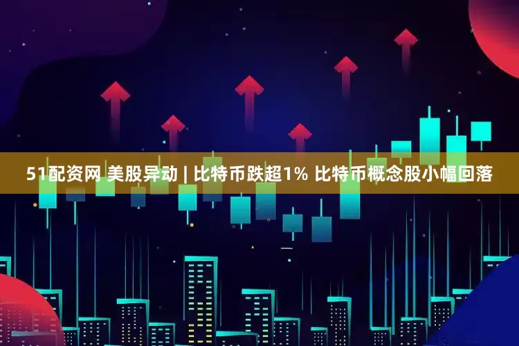 51配资网 美股异动 | 比特币跌超1% 比特币概念股小幅回落