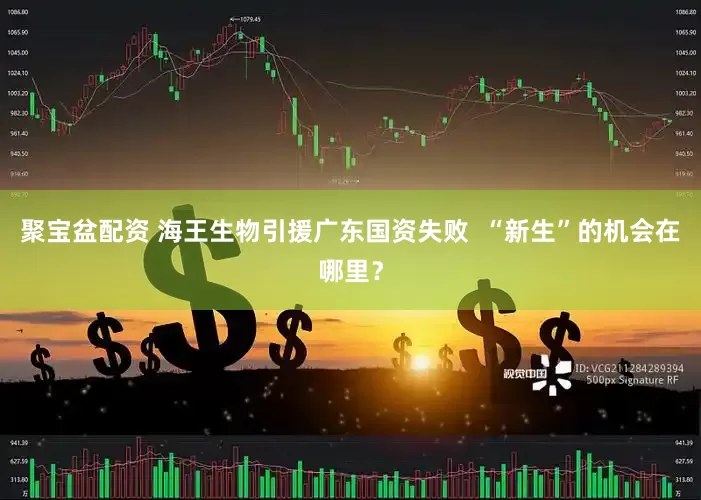 聚宝盆配资 海王生物引援广东国资失败  “新生”的机会在哪里？
