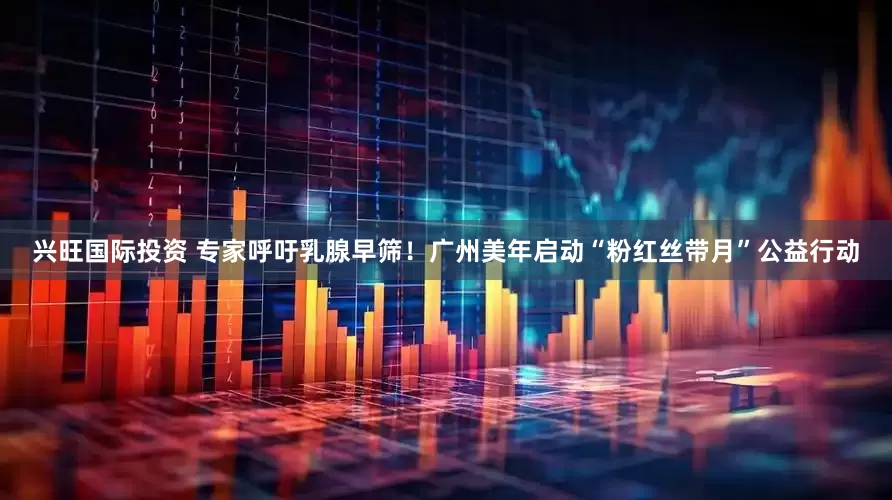 兴旺国际投资 专家呼吁乳腺早筛！广州美年启动“粉红丝带月”公益行动
