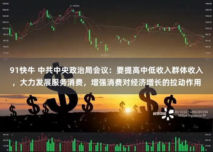 91快牛 中共中央政治局会议：要提高中低收入群体收入，大力发展服务消费，增强消费对经济增长的拉动作用