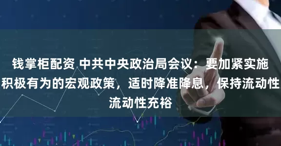 钱掌柜配资 中共中央政治局会议：要加紧实施更加积极有为的宏观政策，适时降准降息，保持流动性充裕