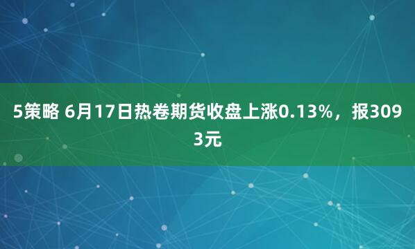 5策略 6月17日热卷期货收盘上涨0.13%，报3093元
