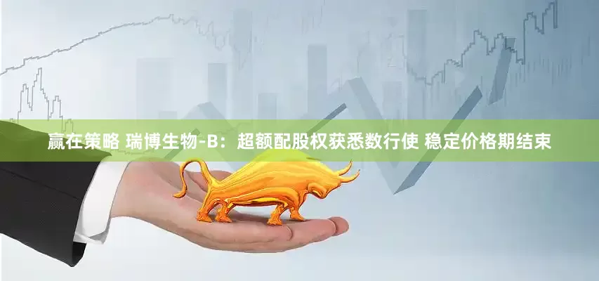 赢在策略 瑞博生物-B：超额配股权获悉数行使 稳定价格期结束