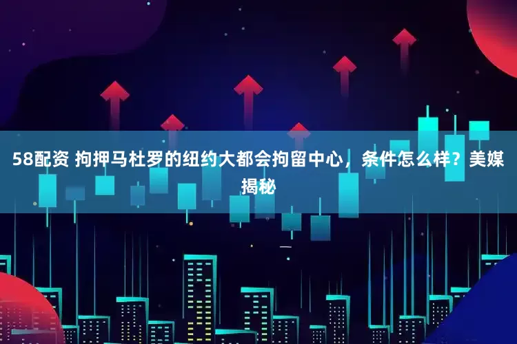 58配资 拘押马杜罗的纽约大都会拘留中心，条件怎么样？美媒揭秘