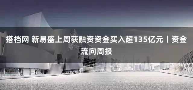搭档网 新易盛上周获融资资金买入超135亿元丨资金流向周报