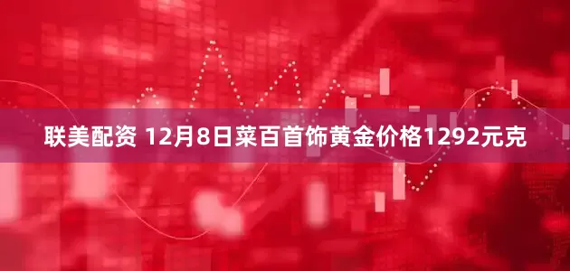 联美配资 12月8日菜百首饰黄金价格1292元克
