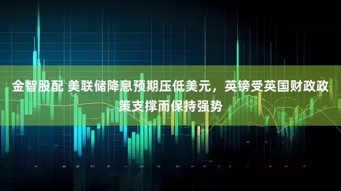 金智股配 美联储降息预期压低美元，英镑受英国财政政策支撑而保持强势