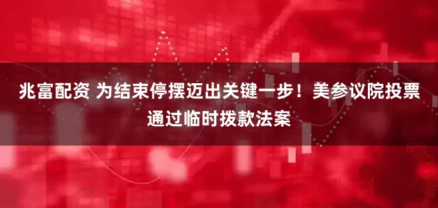 兆富配资 为结束停摆迈出关键一步！美参议院投票通过临时拨款法案