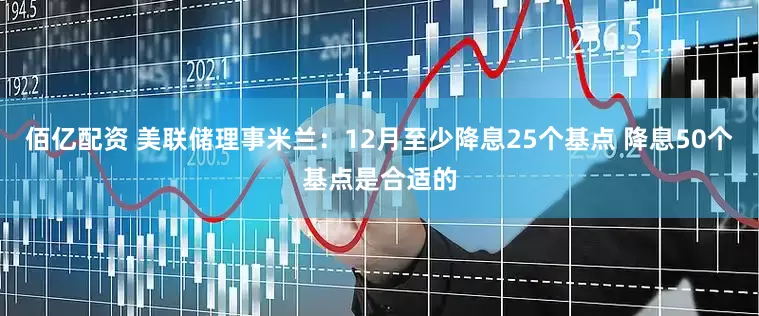 佰亿配资 美联储理事米兰：12月至少降息25个基点 降息50个基点是合适的