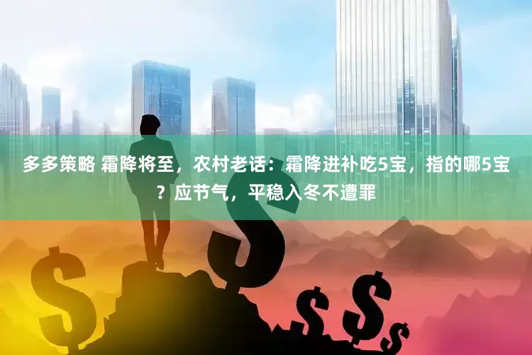多多策略 霜降将至，农村老话：霜降进补吃5宝，指的哪5宝？应节气，平稳入冬不遭罪
