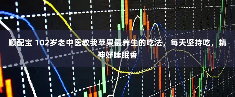 顺配宝 102岁老中医教我苹果最养生的吃法，每天坚持吃，精神好睡眠香