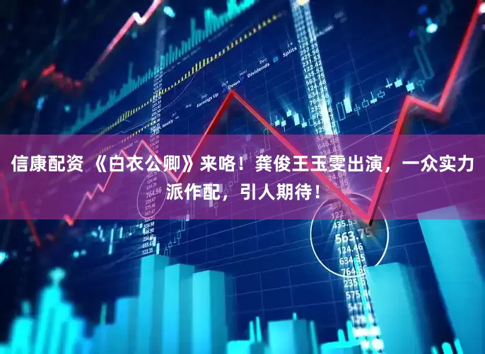 信康配资 《白衣公卿》来咯！龚俊王玉雯出演，一众实力派作配，引人期待！