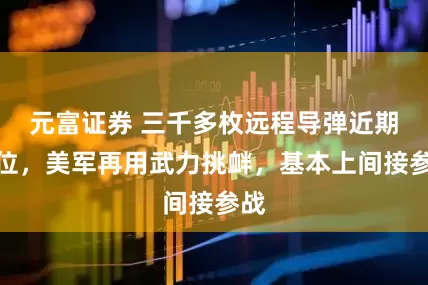 元富证券 三千多枚远程导弹近期就位，美军再用武力挑衅，基本上间接参战