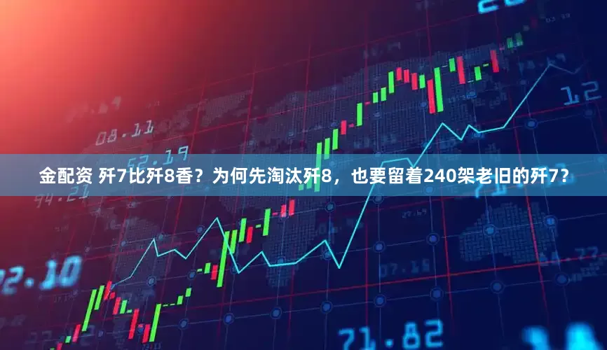 金配资 歼7比歼8香？为何先淘汰歼8，也要留着240架老旧的歼7？